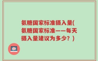 氨糖国家标准摄入量(氨糖国家标准——每天摄入量建议为多少？)