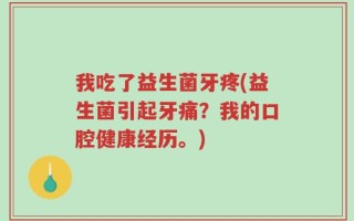 我吃了益生菌牙疼(益生菌引起牙痛？我的口腔健康经历。)