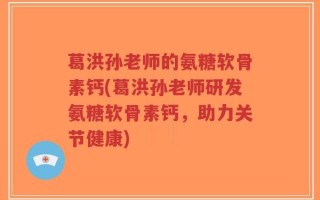 葛洪孙老师的氨糖软骨素钙(葛洪孙老师研发氨糖软骨素钙，助力关节健康)