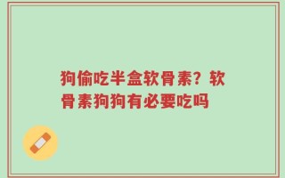 狗偷吃半盒软骨素？软骨素狗狗有必要吃吗