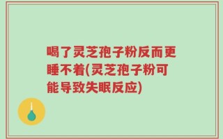 喝了灵芝孢子粉反而更睡不着(灵芝孢子粉可能导致失眠反应)