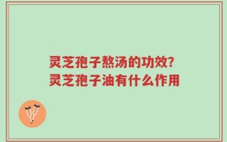 灵芝孢子熬汤的功效？灵芝孢子油有什么作用