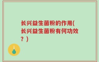 长兴益生菌粉的作用(长兴益生菌粉有何功效？)