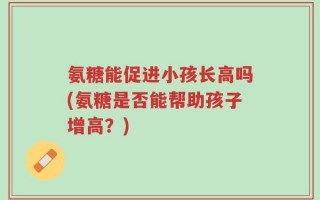 氨糖能促进小孩长高吗(氨糖是否能帮助孩子增高？)