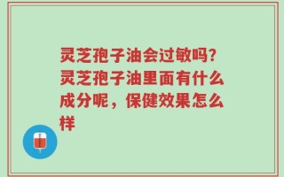 灵芝孢子油会过敏吗？灵芝孢子油里面有什么成分呢，保健效果怎么样