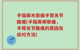 手指麻木胀痛手臂关节酸痛(手指麻痹胀痛，手臂关节酸痛的原因及应对方法)
