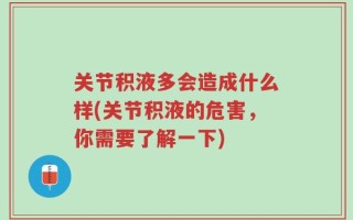 关节积液多会造成什么样(关节积液的危害，你需要了解一下)