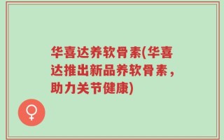 华喜达养软骨素(华喜达推出新品养软骨素，助力关节健康)