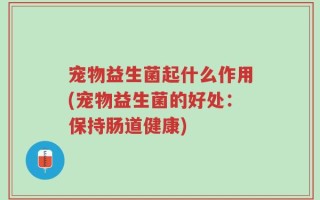 宠物益生菌起什么作用(宠物益生菌的好处：保持肠道健康)