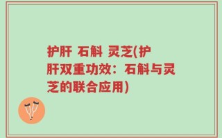 护肝 石斛 灵芝(护肝双重功效：石斛与灵芝的联合应用)