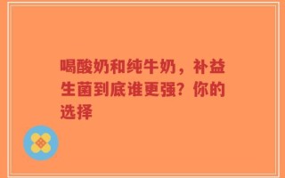 喝酸奶和纯牛奶，补益生菌到底谁更强？你的选择