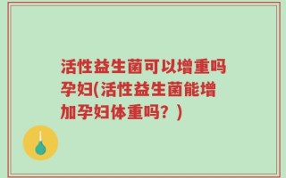 活性益生菌可以增重吗孕妇(活性益生菌能增加孕妇体重吗？)