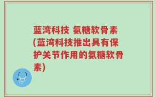 蓝湾科技 氨糖软骨素(蓝湾科技推出具有保护关节作用的氨糖软骨素)