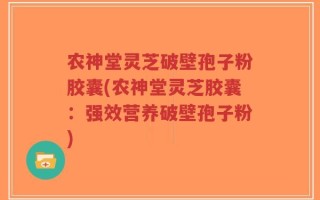 农神堂灵芝破壁孢子粉胶囊(农神堂灵芝胶囊：强效营养破壁孢子粉)