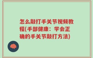 怎么敲打手关节视频教程(手部健康：学会正确的手关节敲打方法)