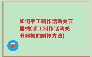 如何手工制作活动关节器械(手工制作活动关节器械的制作方法)