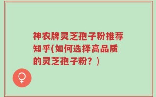 神农牌灵芝孢子粉推荐知乎(如何选择高品质的灵芝孢子粉？)
