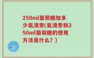 250ml葡萄糖加多少氨溴索(氨溴索和250ml葡萄糖的使用方法是什么？)