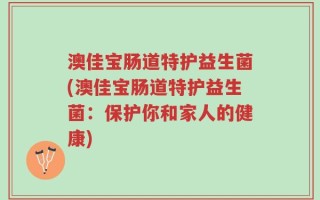 澳佳宝肠道特护益生菌(澳佳宝肠道特护益生菌：保护你和家人的健康)