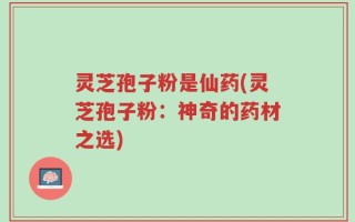 灵芝孢子粉是仙药(灵芝孢子粉：神奇的药材之选)