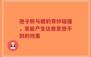 孢子粉与糖的奇妙碰撞，竟能产生这些意想不到的效果