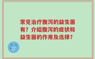常见治疗腹泻的益生菌有？介绍腹泻的症状和益生菌的作用及选择？