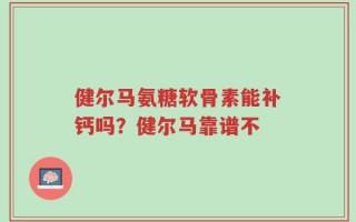 健尔马氨糖软骨素能补钙吗？健尔马靠谱不