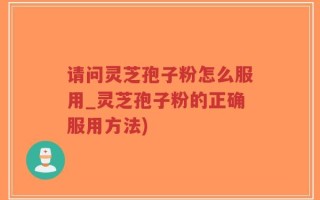 请问灵芝孢子粉怎么服用_灵芝孢子粉的正确服用方法)