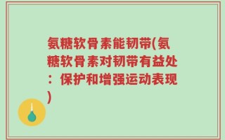 氨糖软骨素能韧带(氨糖软骨素对韧带有益处：保护和增强运动表现)