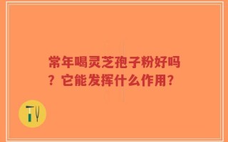 常年喝灵芝孢子粉好吗？它能发挥什么作用？