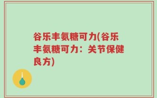 谷乐丰氨糖可力(谷乐丰氨糖可力：关节保健良方)