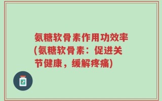 氨糖软骨素作用功效率(氨糖软骨素：促进关节健康，缓解疼痛)