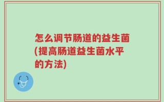 怎么调节肠道的益生菌(提高肠道益生菌水平的方法)
