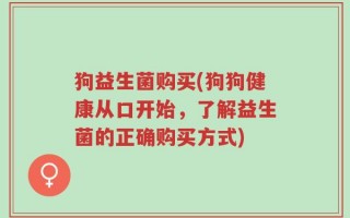狗益生菌购买(狗狗健康从口开始，了解益生菌的正确购买方式)