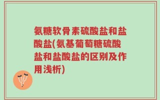 氨糖软骨素硫酸盐和盐酸盐(氨基葡萄糖硫酸盐和盐酸盐的区别及作用浅析)