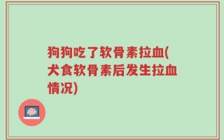 狗狗吃了软骨素拉血(犬食软骨素后发生拉血情况)