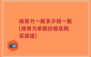 维骨力一瓶多少钱一瓶(维骨力单瓶价格及购买渠道)