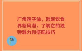 广州孢子油，掀起饮食界新风潮，了解它的独特魅力和搭配技巧