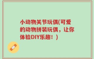 小动物关节玩偶(可爱的动物拼装玩偶，让你体验DIY乐趣！)