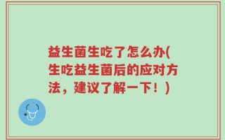 益生菌生吃了怎么办(生吃益生菌后的应对方法，建议了解一下！)