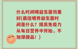 什么时间喂益生菌效果好(最佳喂养益生菌时间是什么？提高免疫力从每日营养中开始，不加保健品！)