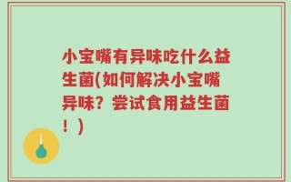 小宝嘴有异味吃什么益生菌(如何解决小宝嘴异味？尝试食用益生菌！)