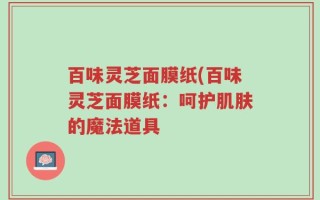 百味灵芝面膜纸(百味灵芝面膜纸：呵护肌肤的魔法道具