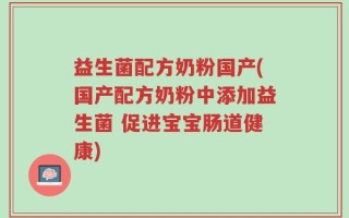 益生菌配方奶粉国产(国产配方奶粉中添加益生菌 促进宝宝肠道健康)