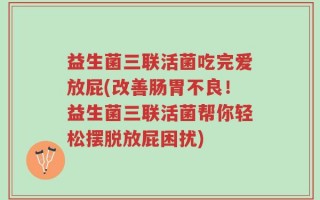 益生菌三联活菌吃完爱放屁(改善肠胃不良！益生菌三联活菌帮你轻松摆脱放屁困扰)