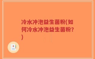 冷水冲泡益生菌粉(如何冷水冲泡益生菌粉？)