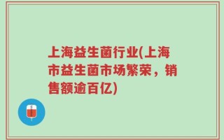 上海益生菌行业(上海市益生菌市场繁荣，销售额逾百亿)