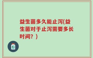 益生菌多久能止泻(益生菌对于止泻需要多长时间？)