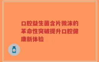 口腔益生菌含片微沫的革命性突破提升口腔健康新体验