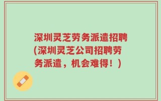 深圳灵芝劳务派遣招聘(深圳灵芝公司招聘劳务派遣，机会难得！)